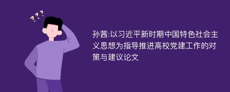 孙茜:以习近平新时期中国特色社会主义思想为指导推进高校党建工作的对策与建议论文