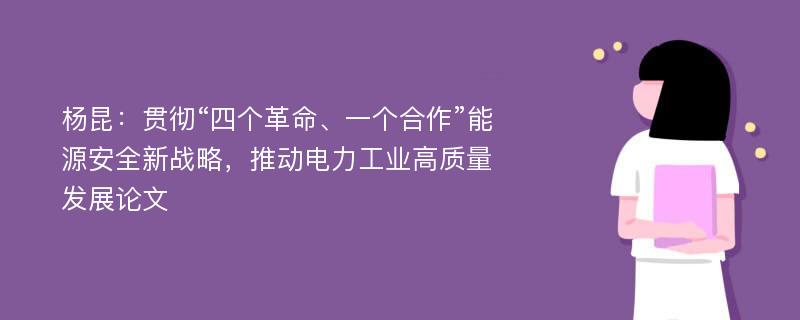 杨昆：贯彻“四个革命、一个合作”能源安全新战略，推动电力工业高质量发展论文