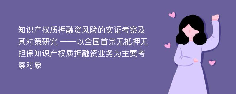 知识产权质押融资风险的实证考察及其对策研究 ——以全国首宗无抵押无担保知识产权质押融资业务为主要考察对象