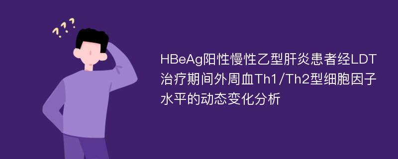 HBeAg阳性慢性乙型肝炎患者经LDT治疗期间外周血Th1/Th2型细胞因子水平的动态变化分析