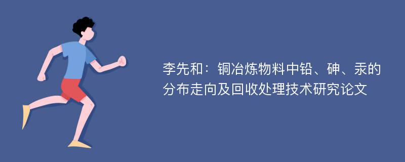 李先和：铜冶炼物料中铅、砷、汞的分布走向及回收处理技术研究论文