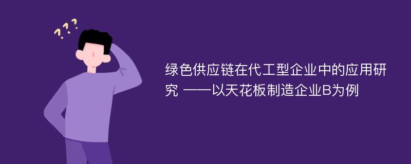 绿色供应链在代工型企业中的应用研究 ——以天花板制造企业B为例