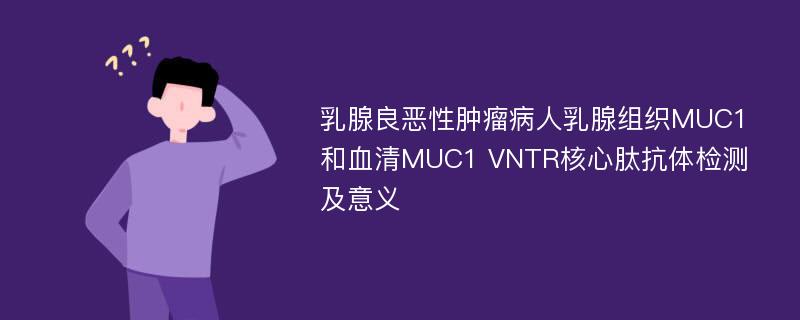 乳腺良恶性肿瘤病人乳腺组织MUC1和血清MUC1 VNTR核心肽抗体检测及意义