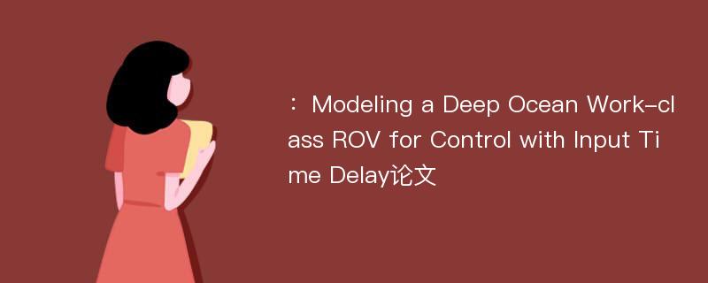 ：Modeling a Deep Ocean Work-class ROV for Control with Input Time Delay论文