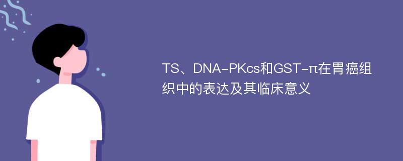 TS、DNA-PKcs和GST-π在胃癌组织中的表达及其临床意义