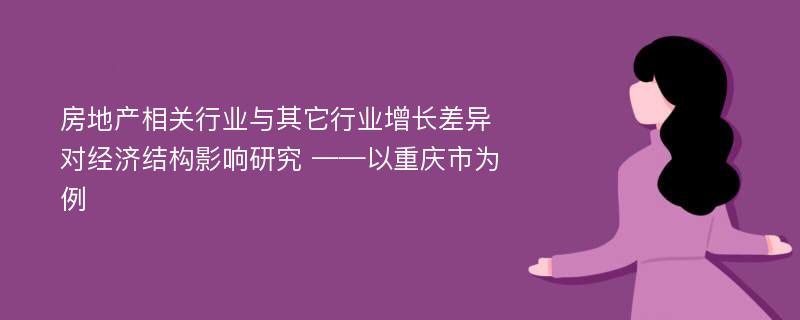 房地产相关行业与其它行业增长差异对经济结构影响研究 ——以重庆市为例