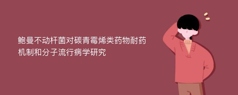 鲍曼不动杆菌对碳青霉烯类药物耐药机制和分子流行病学研究