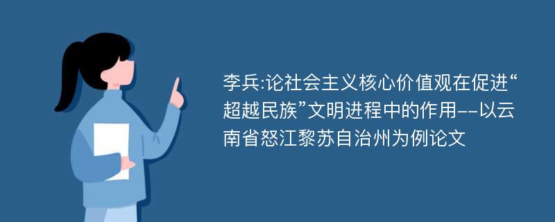 李兵:论社会主义核心价值观在促进“超越民族”文明进程中的作用--以云南省怒江黎苏自治州为例论文