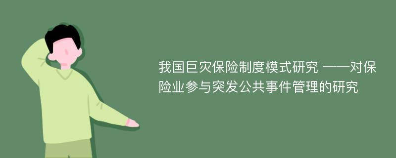 我国巨灾保险制度模式研究 ——对保险业参与突发公共事件管理的研究