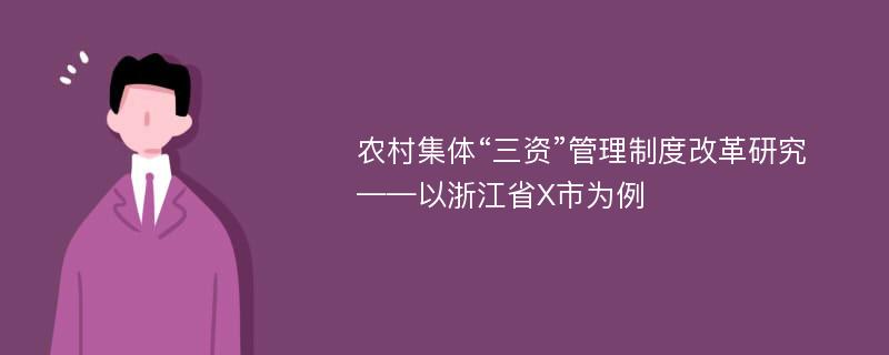 农村集体“三资”管理制度改革研究 ——以浙江省X市为例