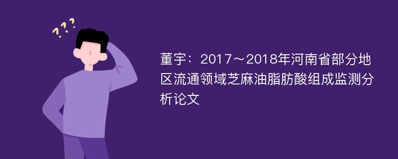 董宇：2017～2018年河南省部分地区流通领域芝麻油脂肪酸组成监测分析论文