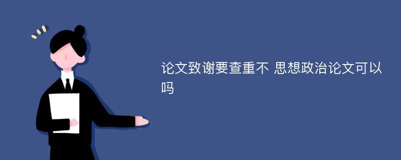 论文致谢要查重不 思想政治论文可以吗