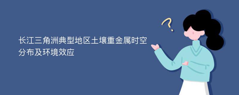 长江三角洲典型地区土壤重金属时空分布及环境效应