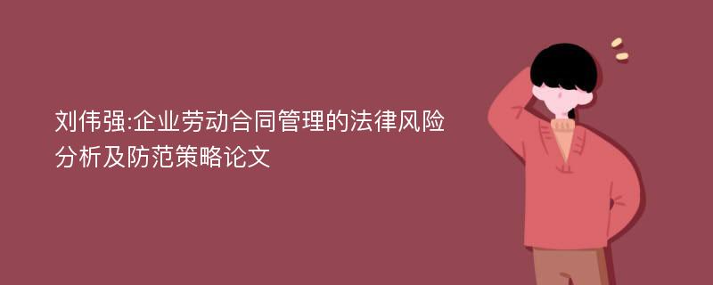 刘伟强:企业劳动合同管理的法律风险分析及防范策略论文