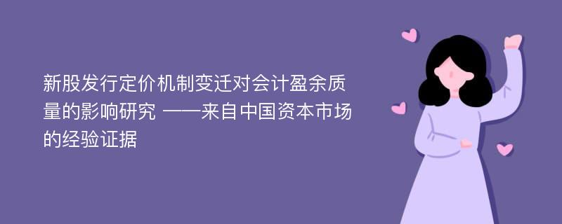 新股发行定价机制变迁对会计盈余质量的影响研究 ——来自中国资本市场的经验证据