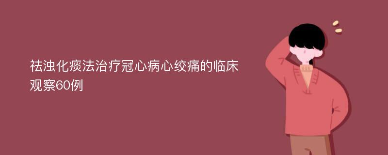 祛浊化痰法治疗冠心病心绞痛的临床观察60例