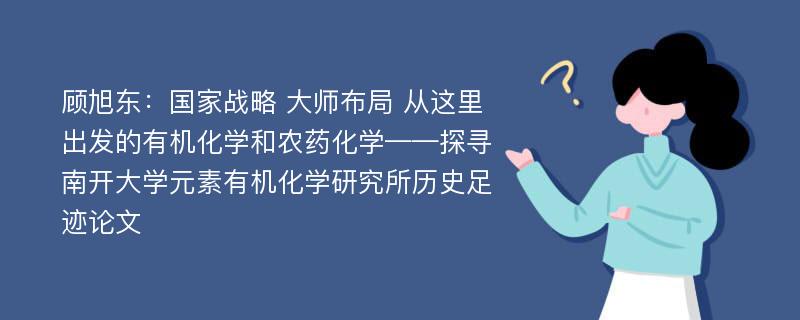 顾旭东：国家战略 大师布局 从这里出发的有机化学和农药化学——探寻南开大学元素有机化学研究所历史足迹论文