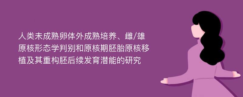 人类未成熟卵体外成熟培养、雌/雄原核形态学判别和原核期胚胎原核移植及其重构胚后续发育潜能的研究