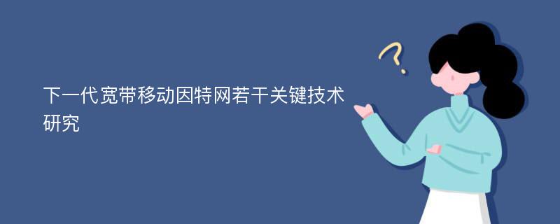 下一代宽带移动因特网若干关键技术研究