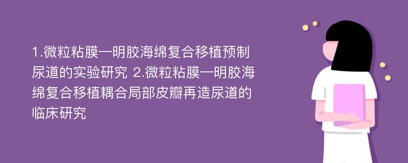 1.微粒粘膜—明胶海绵复合移植预制尿道的实验研究 2.微粒粘膜—明胶海绵复合移植耦合局部皮瓣再造尿道的临床研究