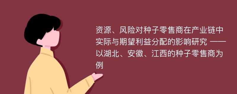 资源、风险对种子零售商在产业链中实际与期望利益分配的影响研究 ——以湖北、安徽、江西的种子零售商为例