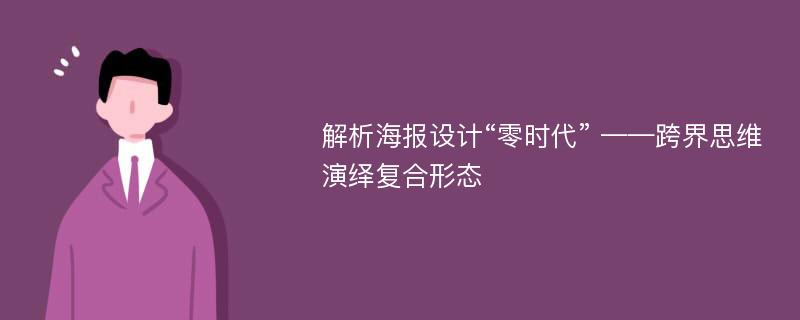 解析海报设计“零时代” ——跨界思维演绎复合形态