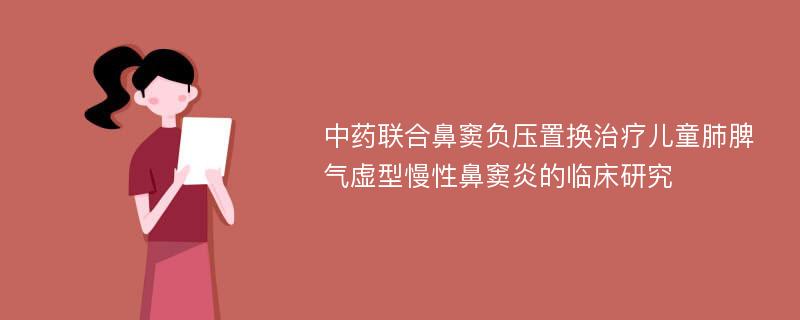 中药联合鼻窦负压置换治疗儿童肺脾气虚型慢性鼻窦炎的临床研究