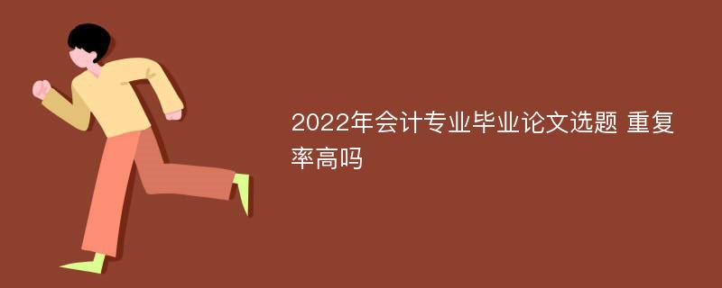 2022年会计专业毕业论文选题 重复率高吗