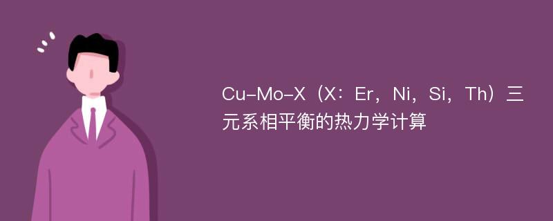 Cu-Mo-X（X：Er，Ni，Si，Th）三元系相平衡的热力学计算