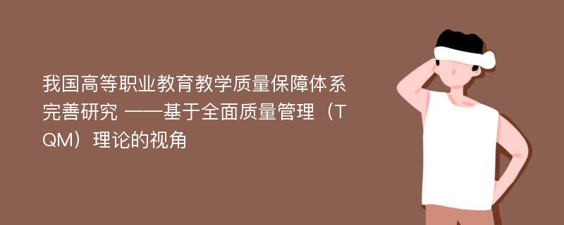 我国高等职业教育教学质量保障体系完善研究 ——基于全面质量管理（TQM）理论的视角