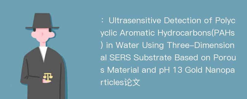 ：Ultrasensitive Detection of Polycyclic Aromatic Hydrocarbons(PAHs) in Water Using Three-Dimensional SERS Substrate Based on Porous Material and pH 13 Gold Nanoparticles论文