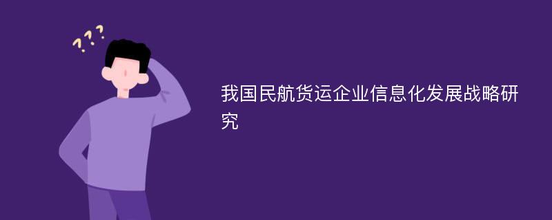 我国民航货运企业信息化发展战略研究