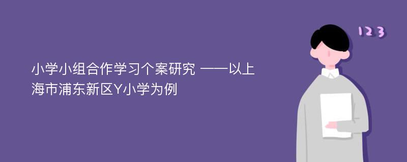 小学小组合作学习个案研究 ——以上海市浦东新区Y小学为例