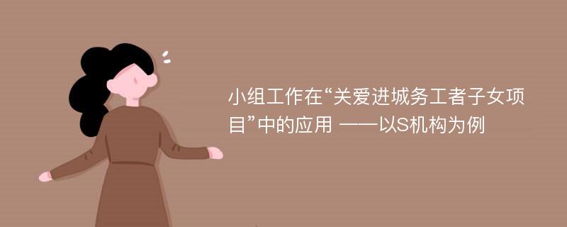 小组工作在“关爱进城务工者子女项目”中的应用 ——以S机构为例