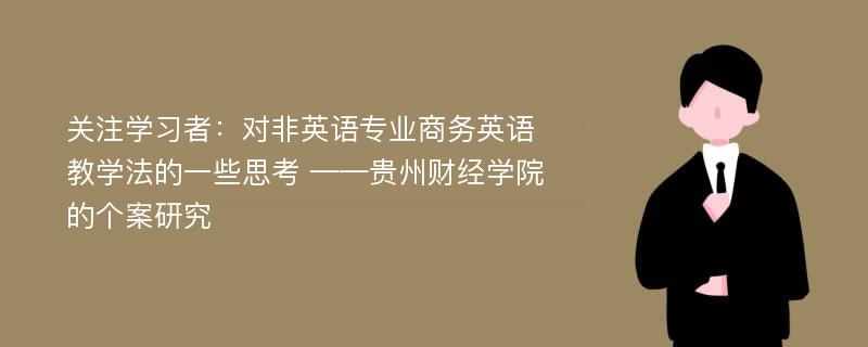 关注学习者：对非英语专业商务英语教学法的一些思考 ——贵州财经学院的个案研究