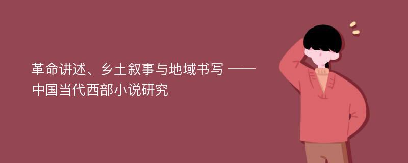 革命讲述、乡土叙事与地域书写 ——中国当代西部小说研究