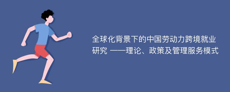 全球化背景下的中国劳动力跨境就业研究 ——理论、政策及管理服务模式