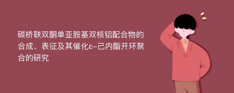 碳桥联双酮单亚胺基双核铝配合物的合成、表征及其催化ε-己内酯开环聚合的研究