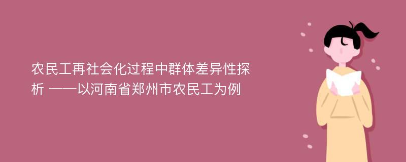 农民工再社会化过程中群体差异性探析 ——以河南省郑州市农民工为例