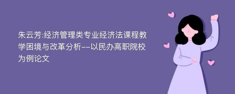 朱云芳:经济管理类专业经济法课程教学困境与改革分析--以民办高职院校为例论文