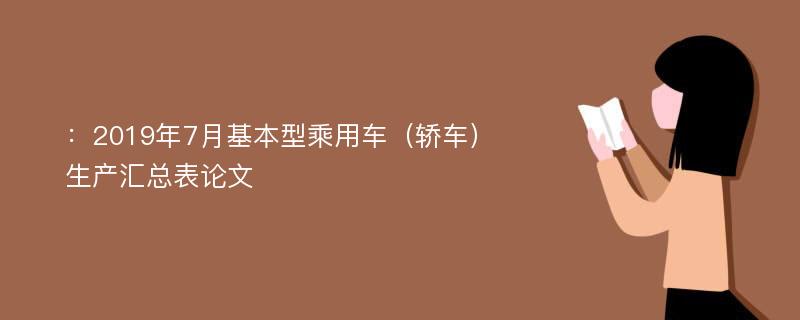 ：2019年7月基本型乘用车（轿车）生产汇总表论文