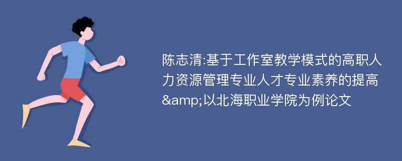 陈志清:基于工作室教学模式的高职人力资源管理专业人才专业素养的提高&以北海职业学院为例论文