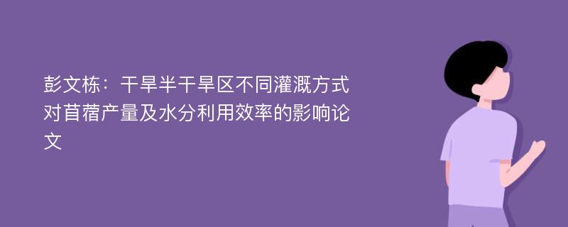 彭文栋：干旱半干旱区不同灌溉方式对苜蓿产量及水分利用效率的影响论文