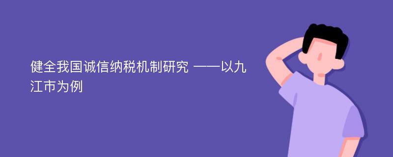 健全我国诚信纳税机制研究 ——以九江市为例