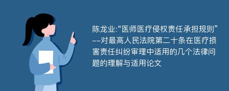 陈龙业:“医师医疗侵权责任承担规则”--对最高人民法院第二十条在医疗损害责任纠纷审理中适用的几个法律问题的理解与适用论文