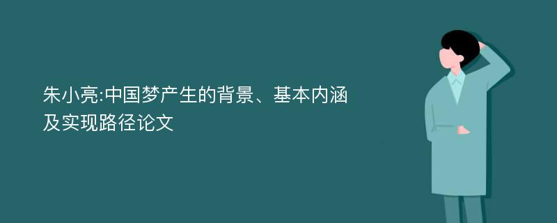 朱小亮:中国梦产生的背景、基本内涵及实现路径论文