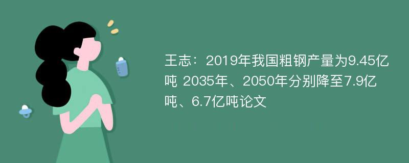 王志：2019年我国粗钢产量为9.45亿吨 2035年、2050年分别降至7.9亿吨、6.7亿吨论文