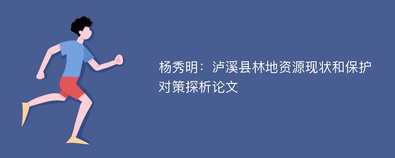 杨秀明：泸溪县林地资源现状和保护对策探析论文