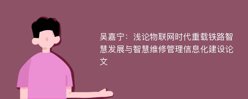 吴嘉宁：浅论物联网时代重载铁路智慧发展与智慧维修管理信息化建设论文