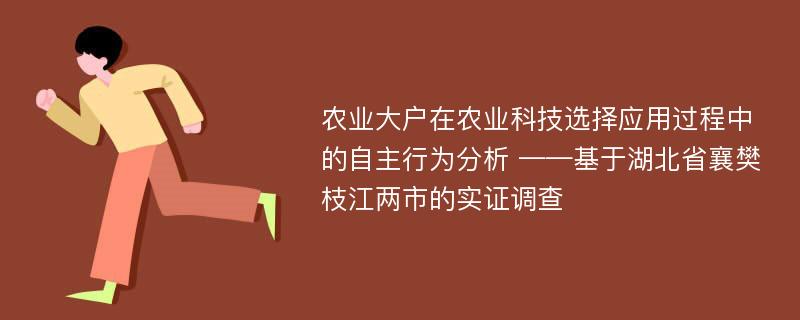 农业大户在农业科技选择应用过程中的自主行为分析 ——基于湖北省襄樊枝江两市的实证调查